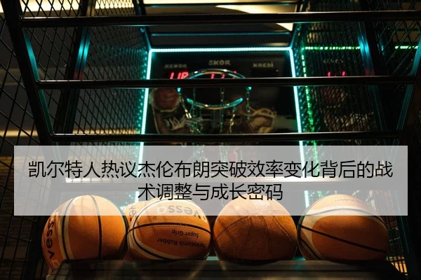 凯尔特人热议杰伦布朗突破效率变化背后的战术调整与成长密码