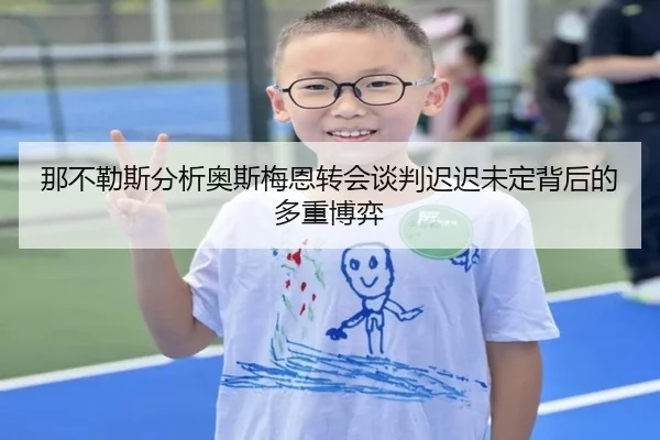 那不勒斯分析奥斯梅恩转会谈判迟迟未定背后的多重博弈
