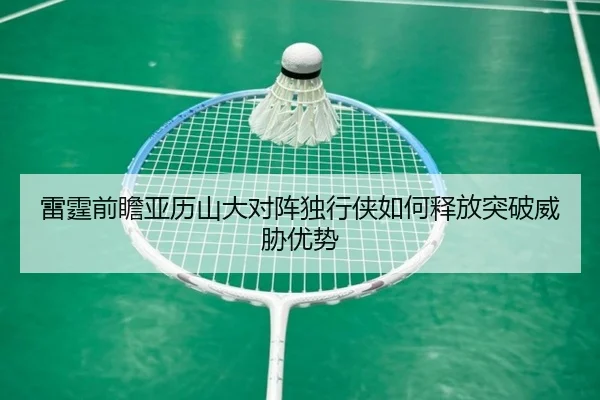 雷霆前瞻亚历山大对阵独行侠如何释放突破威胁优势