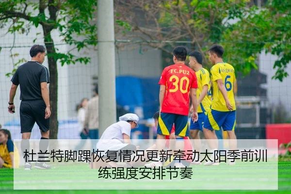 杜兰特脚踝恢复情况更新牵动太阳季前训练强度安排节奏